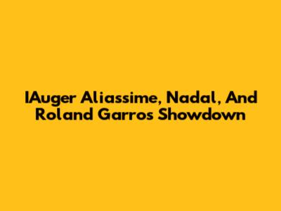 IAuger Aliassime, Nadal, And Roland Garros Showdown