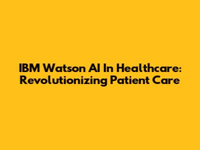 IBM Watson AI In Healthcare: Revolutionizing Patient Care