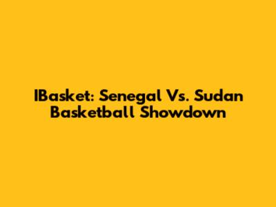 IBasket: Senegal Vs. Sudan Basketball Showdown