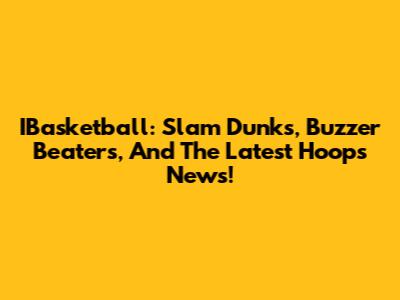 IBasketball: Slam Dunks, Buzzer Beaters, And The Latest Hoops News!