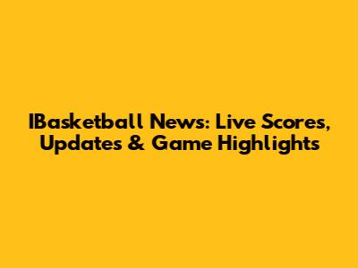 IBasketball News: Live Scores, Updates & Game Highlights