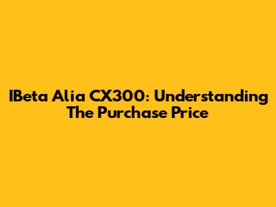 IBeta Alia CX300: Understanding The Purchase Price