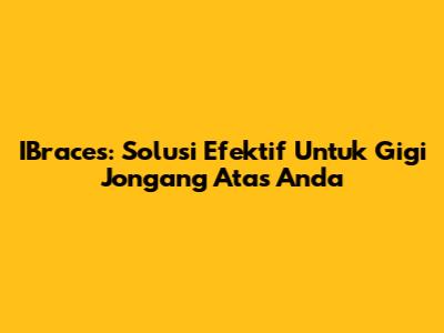 IBraces: Solusi Efektif Untuk Gigi Jongang Atas Anda