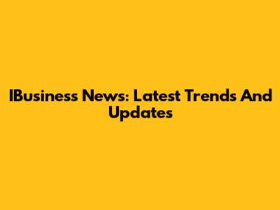 IBusiness News: Latest Trends And Updates
