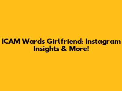 ICAM Ward's Girlfriend: Instagram Insights & More!