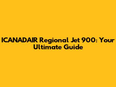 ICANADAIR Regional Jet 900: Your Ultimate Guide
