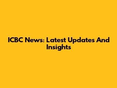 ICBC News: Latest Updates And Insights