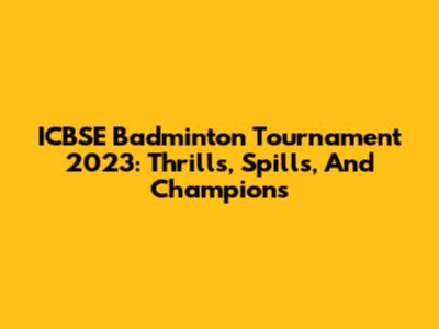 ICBSE Badminton Tournament 2023: Thrills, Spills, And Champions