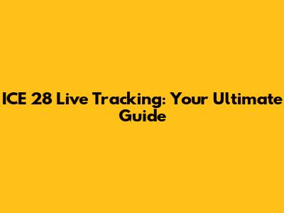ICE 28 Live Tracking: Your Ultimate Guide