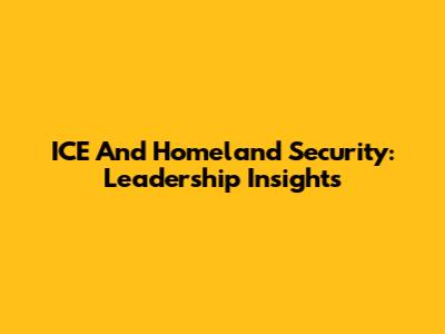 ICE And Homeland Security: Leadership Insights