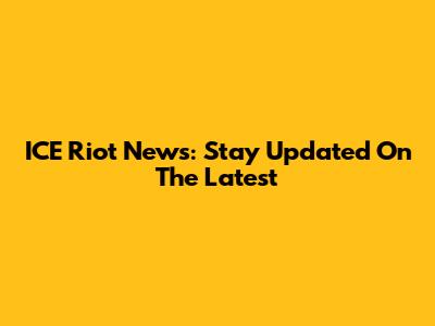 ICE Riot News: Stay Updated On The Latest