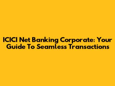 ICICI Net Banking Corporate: Your Guide To Seamless Transactions