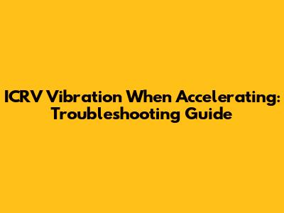 ICRV Vibration When Accelerating: Troubleshooting Guide