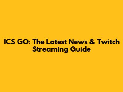 ICS GO: The Latest News & Twitch Streaming Guide