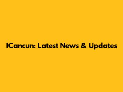 ICancun: Latest News & Updates