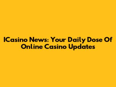 ICasino News: Your Daily Dose Of Online Casino Updates