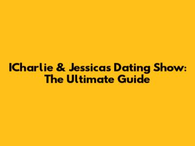 ICharlie & Jessica's Dating Show: The Ultimate Guide