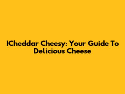 ICheddar Cheesy: Your Guide To Delicious Cheese