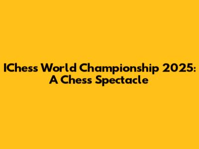 IChess World Championship 2025: A Chess Spectacle
