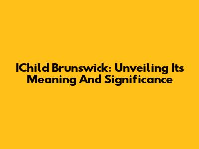 IChild Brunswick: Unveiling Its Meaning And Significance