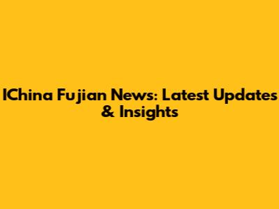 IChina Fujian News: Latest Updates & Insights