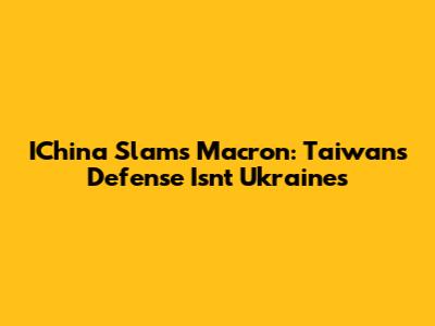 IChina Slams Macron: Taiwan's Defense Isn't Ukraine's