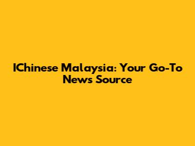 IChinese Malaysia: Your Go-To News Source