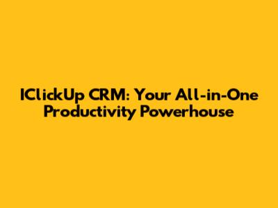 IClickUp CRM: Your All-in-One Productivity Powerhouse