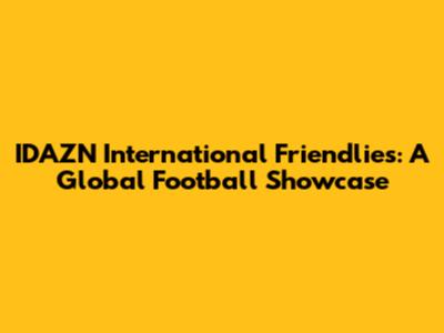 IDAZN International Friendlies: A Global Football Showcase