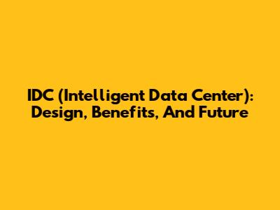 IDC (Intelligent Data Center): Design, Benefits, And Future