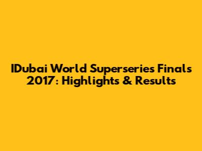 IDubai World Superseries Finals 2017: Highlights & Results