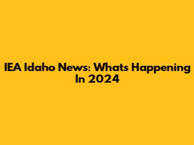 IEA Idaho News: What's Happening In 2024