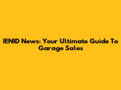 IENID News: Your Ultimate Guide To Garage Sales