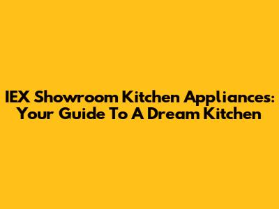 IEX Showroom Kitchen Appliances: Your Guide To A Dream Kitchen