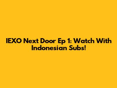 IEXO Next Door Ep 1: Watch With Indonesian Subs!