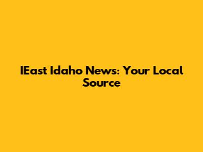 IEast Idaho News: Your Local Source