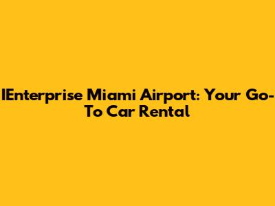 IEnterprise Miami Airport: Your Go-To Car Rental