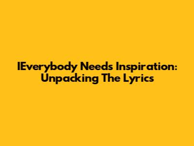 IEverybody Needs Inspiration: Unpacking The Lyrics