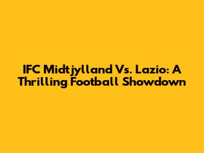 IFC Midtjylland Vs. Lazio: A Thrilling Football Showdown
