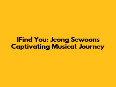 IFind You: Jeong Sewoon's Captivating Musical Journey
