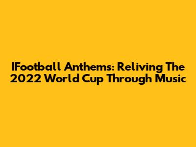 IFootball Anthems: Reliving The 2022 World Cup Through Music