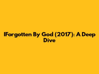IForgotten By God (2017): A Deep Dive