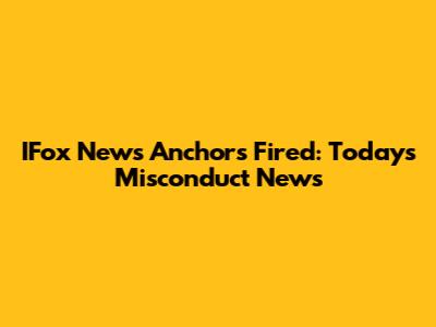 IFox News Anchors Fired: Today's Misconduct News