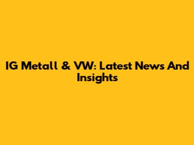 IG Metall & VW: Latest News And Insights