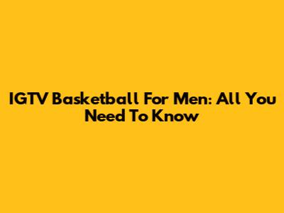 IGTV Basketball For Men: All You Need To Know