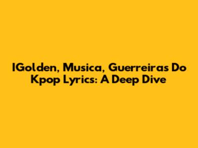 IGolden, Musica, Guerreiras Do Kpop Lyrics: A Deep Dive
