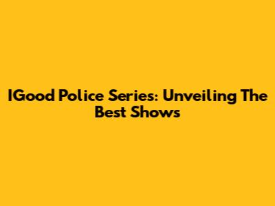 IGood Police Series: Unveiling The Best Shows