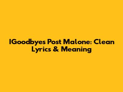 IGoodbye's Post Malone: Clean Lyrics & Meaning