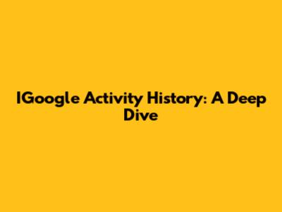IGoogle Activity History: A Deep Dive