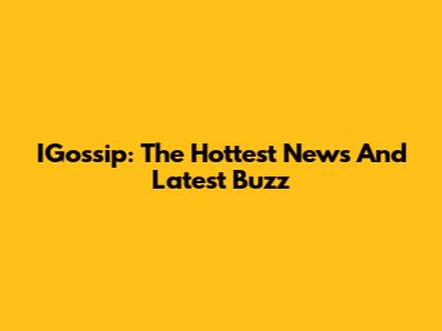 IGossip: The Hottest News And Latest Buzz